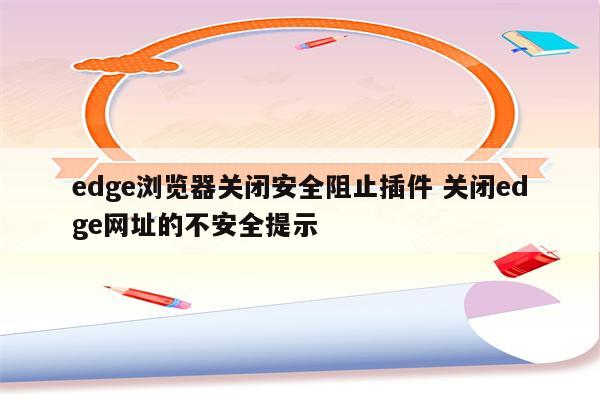 edge浏览器关闭安全阻止插件 关闭edge网址的不安全提示