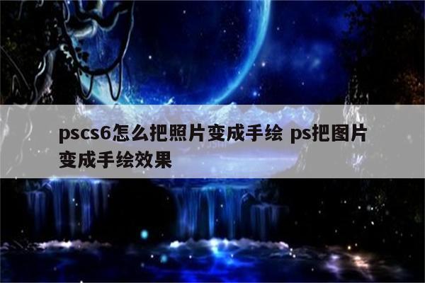 pscs6怎么把照片变成手绘 ps把图片变成手绘效果