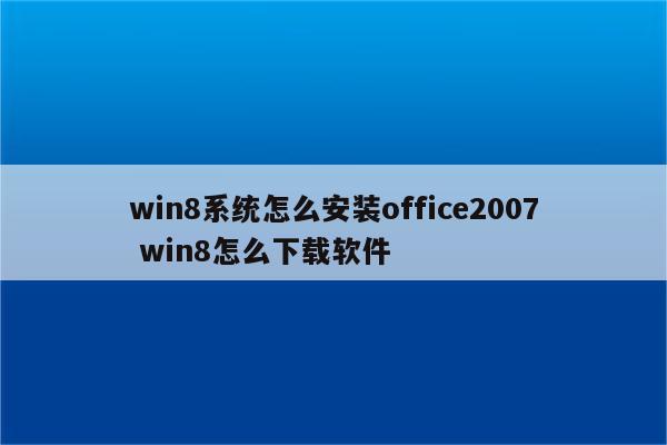 win8系统怎么安装office2007 win8怎么下载软件