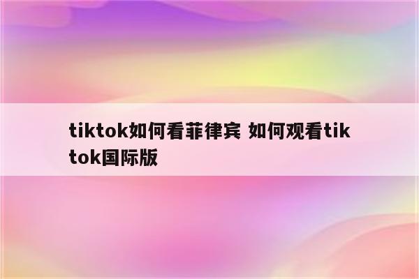 tiktok如何看菲律宾 如何观看tiktok国际版