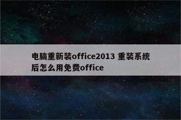 电脑重新装office2013 重装系统后怎么用免费office