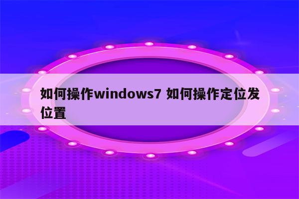 如何操作windows7 如何操作定位发位置