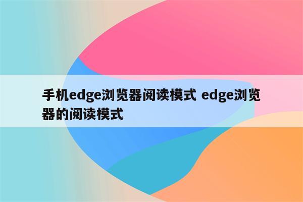 手机edge浏览器阅读模式 edge浏览器的阅读模式