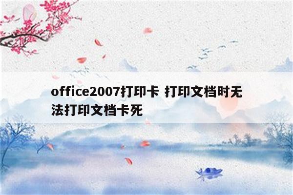 office2007打印卡 打印文档时无法打印文档卡死