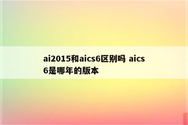 ai2015和aics6区别吗 aics6是哪年的版本