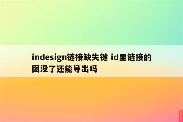 indesign链接缺失键 id里链接的图没了还能导出吗