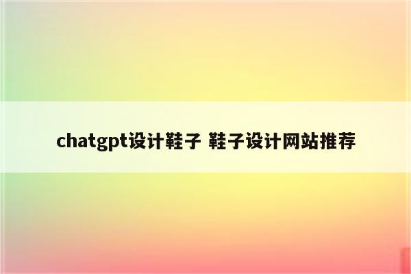 chatgpt设计鞋子 鞋子设计网站推荐