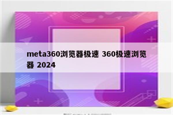 meta360浏览器极速 360极速浏览器 2024