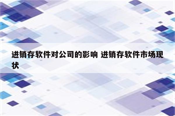 进销存软件对公司的影响 进销存软件市场现状