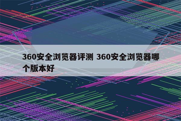 360安全浏览器评测 360安全浏览器哪个版本好