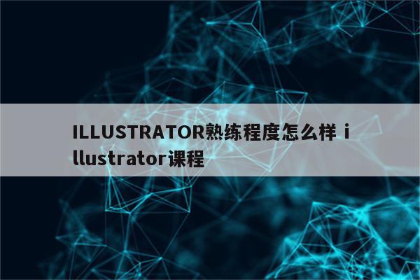 ILLUSTRATOR熟练程度怎么样 illustrator课程