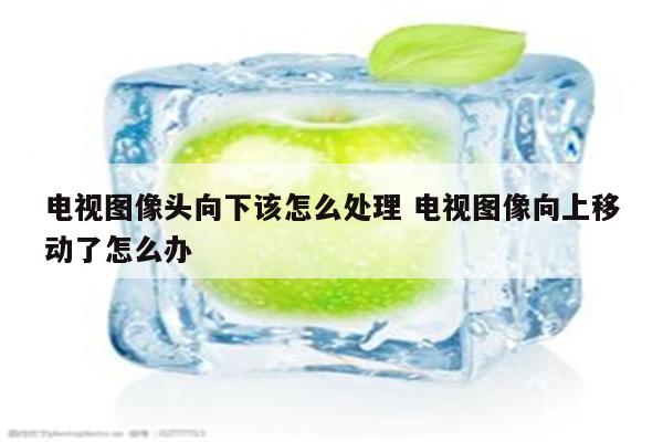 电视图像头向下该怎么处理 电视图像向上移动了怎么办