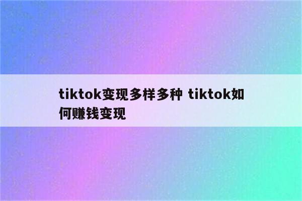 tiktok变现多样多种 tiktok如何赚钱变现