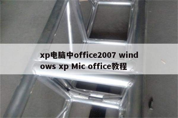 xp电脑中office2007 windows xp Mic office教程