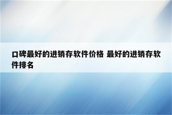 口碑最好的进销存软件价格 最好的进销存软件排名