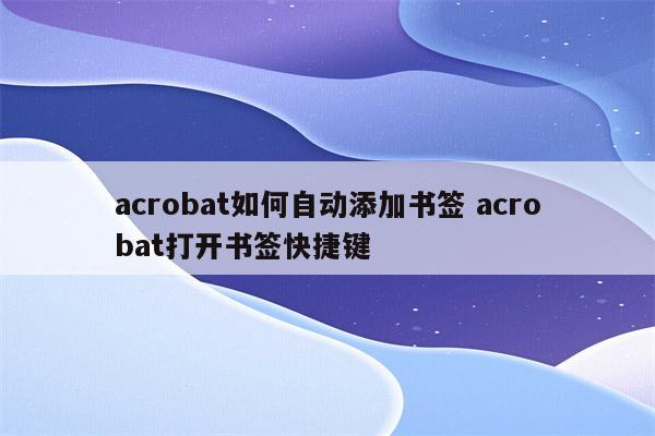 acrobat如何自动添加书签 acrobat打开书签快捷键