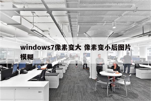windows7像素变大 像素变小后图片模糊