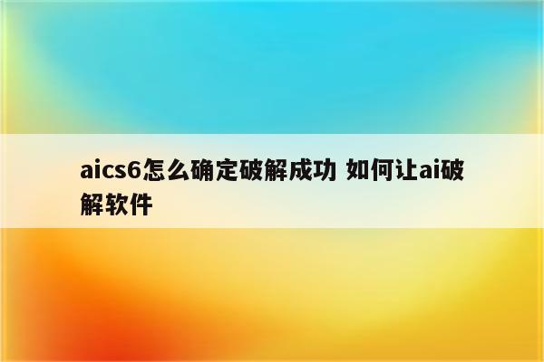 aics6怎么确定破解成功 如何让ai破解软件