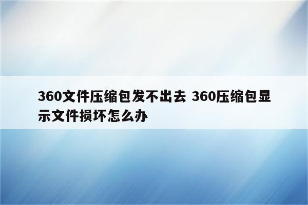 360文件压缩包发不出去 360压缩包显示文件损坏怎么办