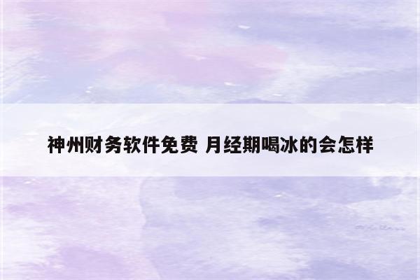 神州财务软件免费 月经期喝冰的会怎样