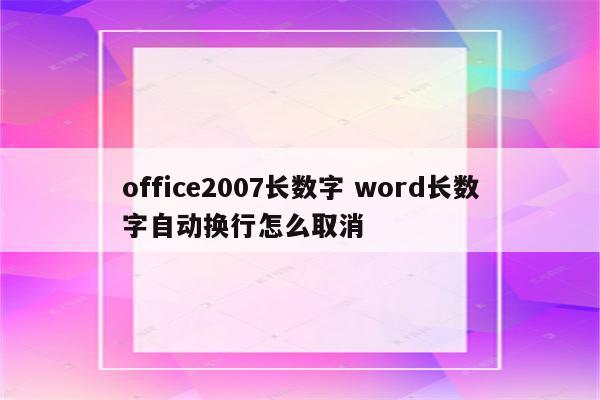office2007长数字 word长数字自动换行怎么取消