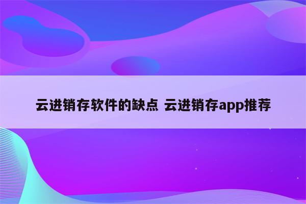 云进销存软件的缺点 云进销存app推荐
