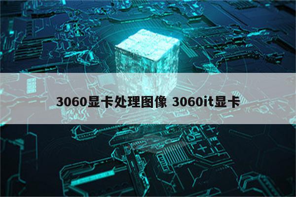 3060显卡处理图像 3060it显卡