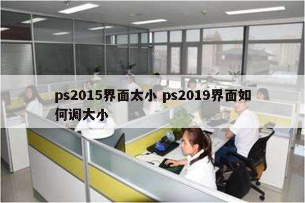 ps2015界面太小 ps2019界面如何调大小