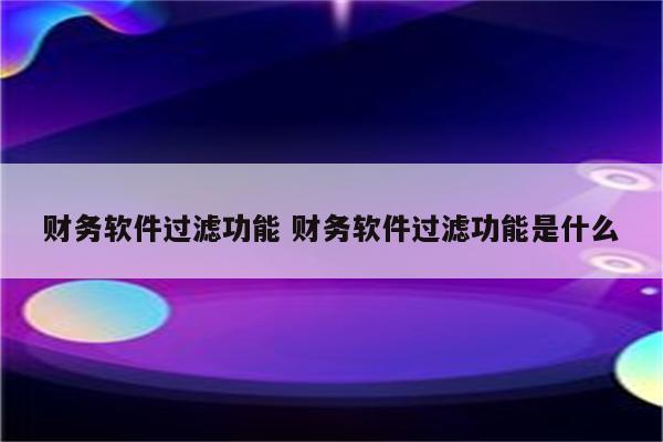 财务软件过滤功能 财务软件过滤功能是什么