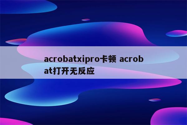 acrobatxipro卡顿 acrobat打开无反应