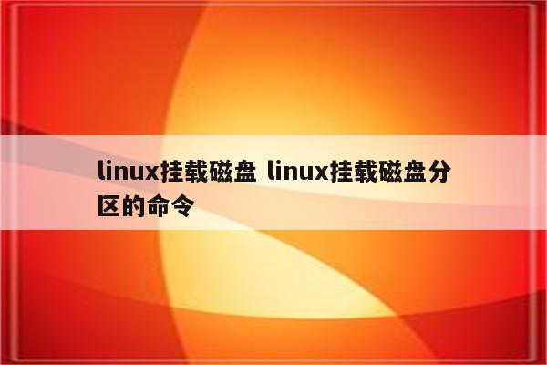 linux挂载磁盘 linux挂载磁盘分区的命令