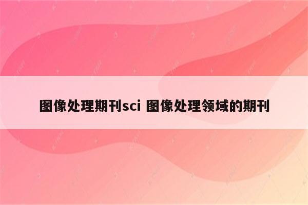 图像处理期刊sci 图像处理领域的期刊