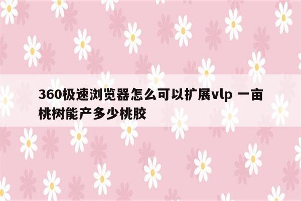 360极速浏览器怎么可以扩展vlp 一亩桃树能产多少桃胶