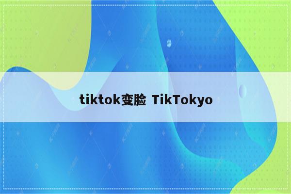 tiktok变脸 TikTokyo