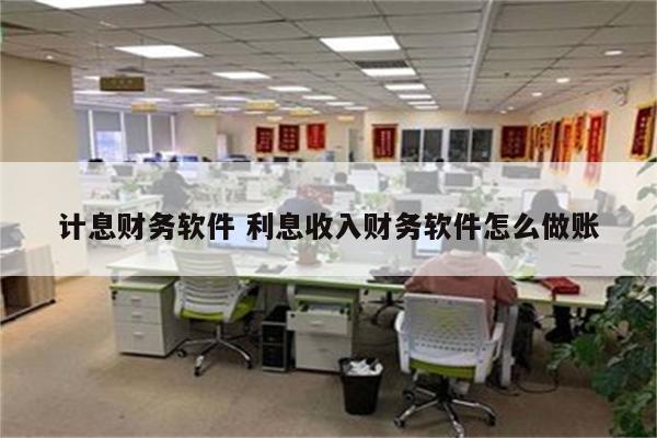 计息财务软件 利息收入财务软件怎么做账