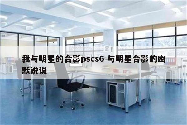 我与明星的合影pscs6 与明星合影的幽默说说