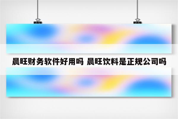 晨旺财务软件好用吗 晨旺饮料是正规公司吗