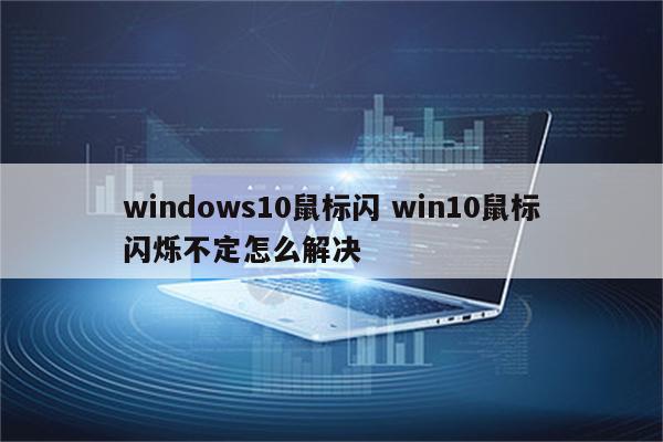 windows10鼠标闪 win10鼠标闪烁不定怎么解决