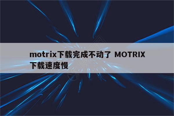 motrix下载完成不动了 MOTRIX下载速度慢