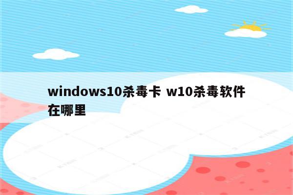windows10杀毒卡 w10杀毒软件在哪里