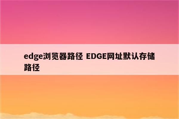 edge浏览器路径 EDGE网址默认存储路径