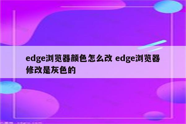 edge浏览器颜色怎么改 edge浏览器修改是灰色的