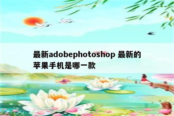 最新adobephotoshop 最新的苹果手机是哪一款