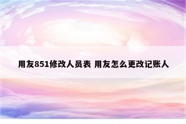 用友851修改人员表 用友怎么更改记账人