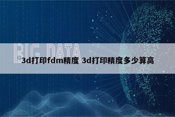 3d打印fdm精度 3d打印精度多少算高