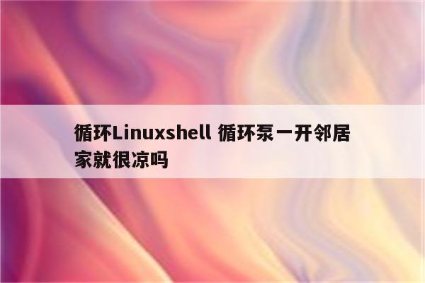 循环Linuxshell 循环泵一开邻居家就很凉吗