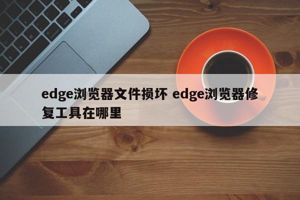 edge浏览器文件损坏 edge浏览器修复工具在哪里
