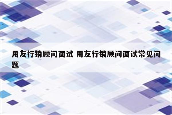 用友行销顾问面试 用友行销顾问面试常见问题