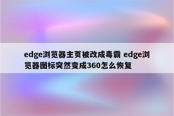 edge浏览器主页被改成毒霸 edge浏览器图标突然变成360怎么恢复