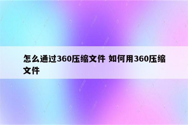 怎么通过360压缩文件 如何用360压缩文件